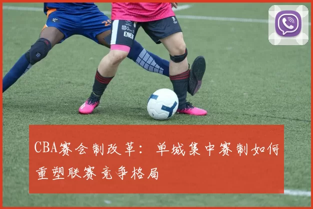 CBA赛会制改革：单城集中赛制如何重塑联赛竞争格局