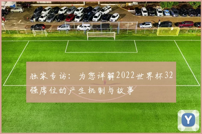 独家专访:为您详解2022世界杯32强席位的产生机制与故事