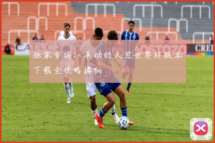 独家专访：滚动的天空世界杯版本下载全攻略揭秘