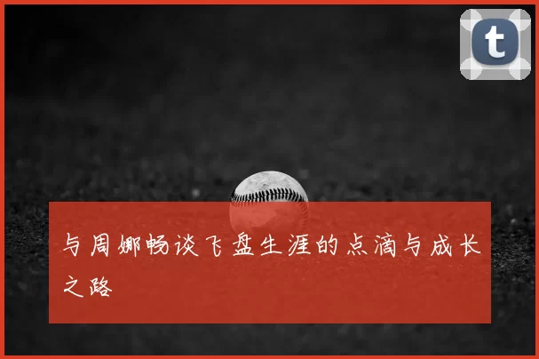 与周娜畅谈飞盘生涯的点滴与成长之路
