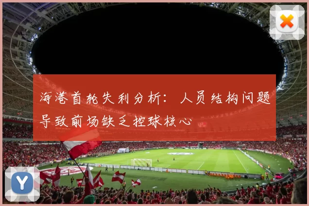 海港首轮失利分析：人员结构问题导致前场缺乏控球核心