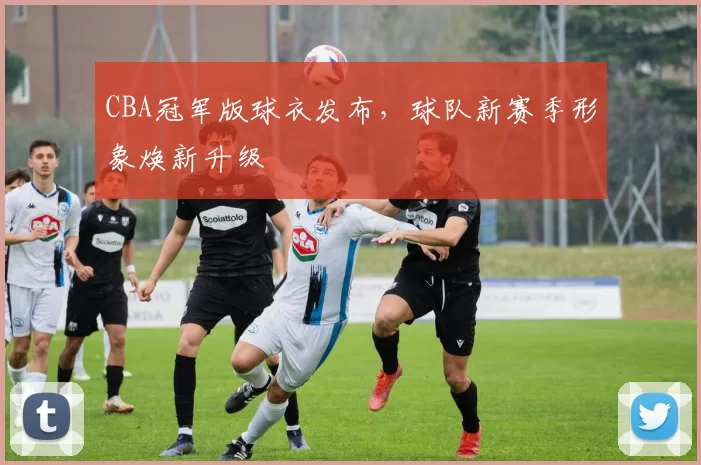 CBA冠军版球衣发布，球队新赛季形象焕新升级