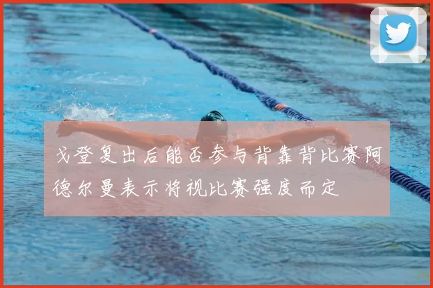 戈登复出后能否参与背靠背比赛阿德尔曼表示将视比赛强度而定
