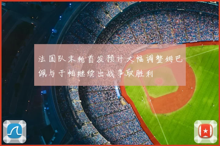 法国队末轮首发预计大幅调整姆巴佩与于帕继续出战争取胜利