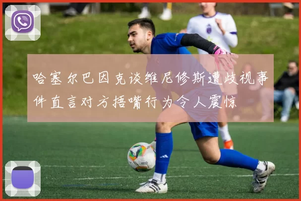 哈塞尔巴因克谈维尼修斯遭歧视事件直言对方捂嘴行为令人震惊