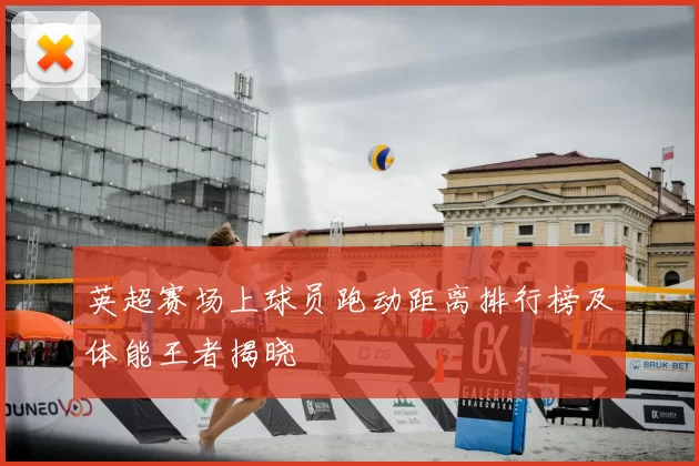 英超赛场上球员跑动距离排行榜及体能王者揭晓