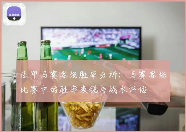 法甲马赛客场胜率分析：马赛客场比赛中的胜率表现与战术评估