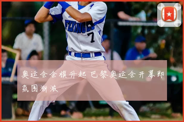 奥运会会旗升起 巴黎奥运会开幕即氛围渐浓